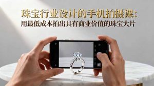 珠宝行业设计的手机拍摄课:用最低成本拍出具有商业价值的珠宝大片!-资源站
