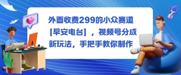 外面收费299的小众赛道【早安电台】，视频号分成新玩法，手把手教你制作-资源站