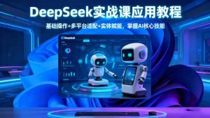 DeepSeek实战课应用教程、基础操作+多平台适配+实体赋能,掌握AI核心技能-资源站