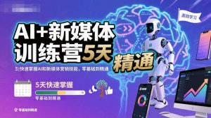 AI+新媒体训练营,5天快速掌握AI和新媒体营销技能,零基础到精通-资源站