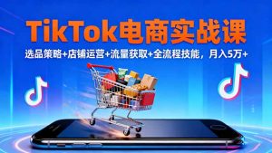TikTok电商实战课10月,选品策略+店铺运营+流量获取+全流程技能,月入5万+-资源站
