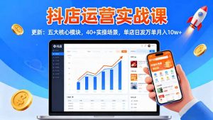 抖店运营实战课-更新：五大核心模块，40+实操场景，单店日发万单月入10w+-资源站