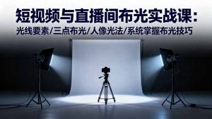 短视频与直播间布光实战课：光线要素/三点布光/人像光法/系统掌握布光技巧-资源站