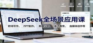 DeepSeek全场景应用课：职场写作、 PPT制作、数据分析、亲子教育、自媒体创作等-资源站