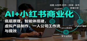 AI+小红书商业化，底层原理，智能体搭建，虚拟产品制作，一人公司工作流与提效-资源站