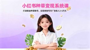 小红书种草变现系统课：打造吸金种草账号，实现单账号月广告收入3-5万元-资源站