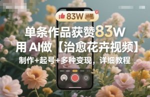 单条作品获赞83W，用AI做【治愈花卉视频】，制作+起号+多种变现，详细教程-资源站