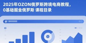 2025年OZON俄罗斯跨境电商教程，0基础掘金俄罗斯-资源站