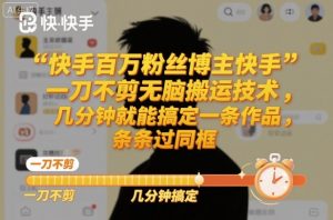 快手百万粉丝博主快手一刀不剪无脑搬运技术,几分钟就能搞定一条作品,条条过同框-资源站