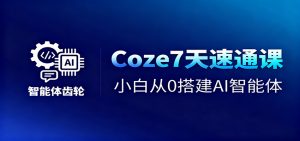 Coze7天速通课,小白从0搭建AI智能体+短视频工作流-资源站