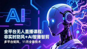 全平台无人直播课程:非实时防风+AI智播智剪+多平台矩阵,11月全套技术-资源站