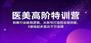医美高阶特训营,拆解行业破局逻辑,从账号打造到业绩突破,0基础起步直达千万业绩-资源站