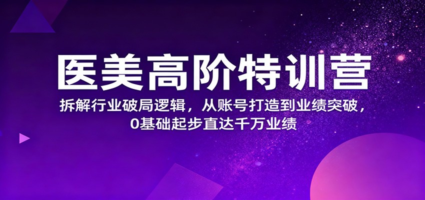 医美高阶特训营，拆解行业破局逻辑，从账号打造到业绩突破，0基础起步直达千万业绩-资源站