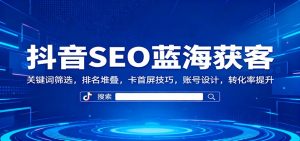 抖音SEO蓝海获客:关键词筛选,排名堆叠,卡首屏技巧,账号设计,转化率提升-资源站