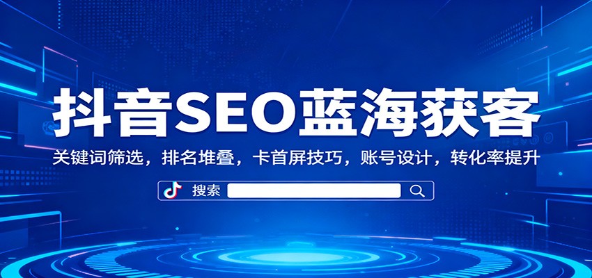 抖音SEO蓝海获客:关键词筛选,排名堆叠,卡首屏技巧,账号设计,转化率提升-资源站