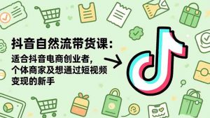 抖音自然流带货课：适合抖音电商创业者,个体商家及想通过短视频变现的新手-资源站