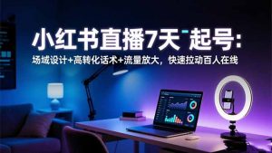 小红书直播7天起号：场域设计+高转化话术+流量放大，快速拉动百人在线-资源站