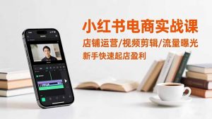 小红书电商实战课:店铺运营/视频剪辑/流量曝光,新手快速起店盈利-资源站