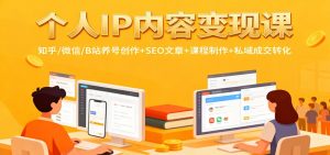 个人IP内容变现课:知乎/微信/B站养号创作+SEO文章+课程制作+私域成交转化-资源站