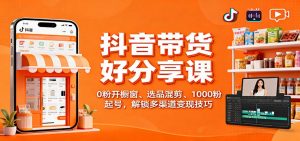 抖音带货好物分享课：0粉开橱窗、选品混剪、1000粉起号，解锁多渠道变现技巧-资源站