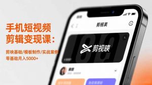 手机短视频剪辑变现课：剪映基础/模板制作/实战案例，零基础月入5000+-资源站