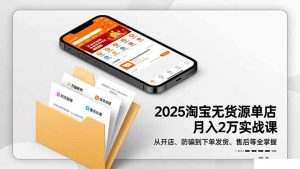 2025淘宝无货源单店月入2万-更11月:从开店、防骗到下单发货、售后全掌握-资源站