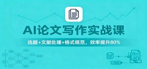 AI论文写作实战课：选题+文献处理+格式规范，效率提升80%-资源站