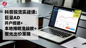 抖音投流实战课:巨量AD开户搭建+本地推精准投放+聚光出价策略,成本降低40%-资源站