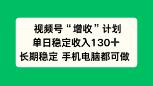 视频号“增收”计划,单日稳定收入130十,长期稳定 手机电脑都可做!-资源站