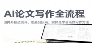 AI论文写作全流程，国内外模型测评，选题到投稿，实操课学高效写作方法-资源站