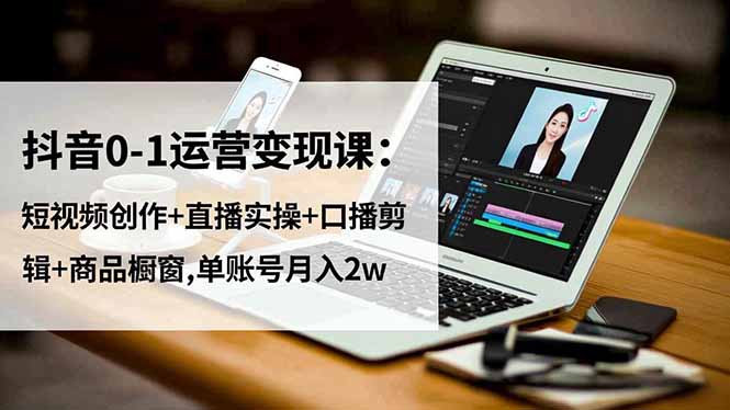 抖音0-1运营变现课：短视频创作+直播实操+口播剪辑+商品橱窗,单账号月入2w-资源站