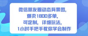 微信朋友圈动态背景图，爆卖1800多单，可定制，详细的玩法，1小时手把手教你学会制作【第一期】-资源站