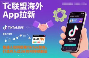 Tc联盟海外App拉新：普通人如何搭乘TikTok快车，打造月入过1W的可持续副业-资源站