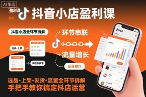 抖音小店盈利课-选品-上架-发货-流量全环节拆解,手把手教你搞定抖店运营-资源站