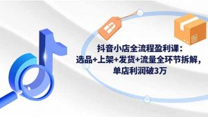 抖音小店全流程盈利课:选品+上架+发货+流量全环节拆解,单店利润破3万-资源站