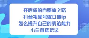 开启你的自媒体之路，抖音视频号做口播ip，怎么提升自己的表达能力，小白首选玩法-资源站