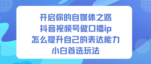 开启你的自媒体之路，抖音视频号做口播ip，怎么提升自己的表达能力，小白首选玩法-资源站