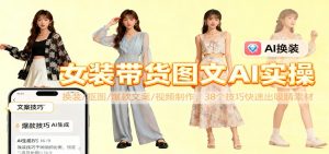 女装带货图文AI实操，换装/抠图/爆款文案/视频制作，38个技巧快速出吸睛素材-资源站