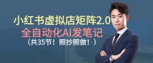 小红书虚拟店矩阵2.0，全自动化AI发笔记，照抄照做(共35节)-资源站