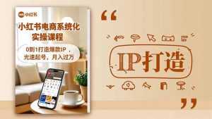 小红书流量变现系统化实操课程,0到1打造爆款IP,光速起号,月入过万-资源站