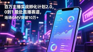 百万主播实战孵化计划2.0,0到1踏入直播赛道,场均GMV突破10万+-资源站