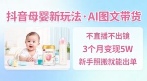 抖音母婴赛道新玩法，AI图文带货，不用直播，3个月变现5W，新手照搬就能出单-资源站
