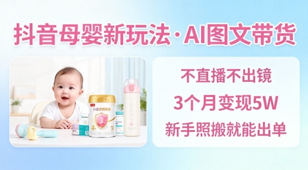 抖音母婴赛道新玩法，AI图文带货，不用直播，3个月变现5W，新手照搬就能出单-资源站