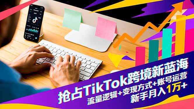 抢占TikTok跨境新蓝海：流量逻辑+变现方式+账号运营，新手月入1万+-资源站