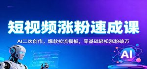 短视频涨粉速成课：AI二次创作，爆款拉流模板，零基础轻松涨粉破万-资源站