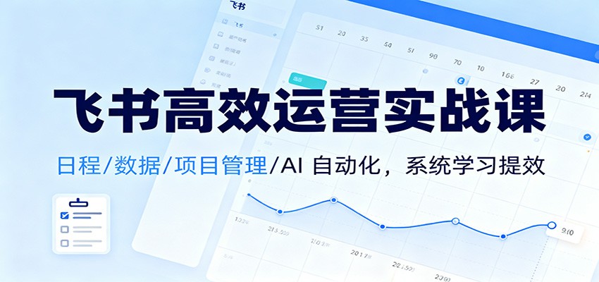 飞书高效运营实战课：日程/数据/项目管理/AI 自动化，系统学习提效-资源站