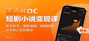 素人KOC短剧小说变现课：账号起号，爆款选题，双端剪辑，千万热门实操教学-资源站