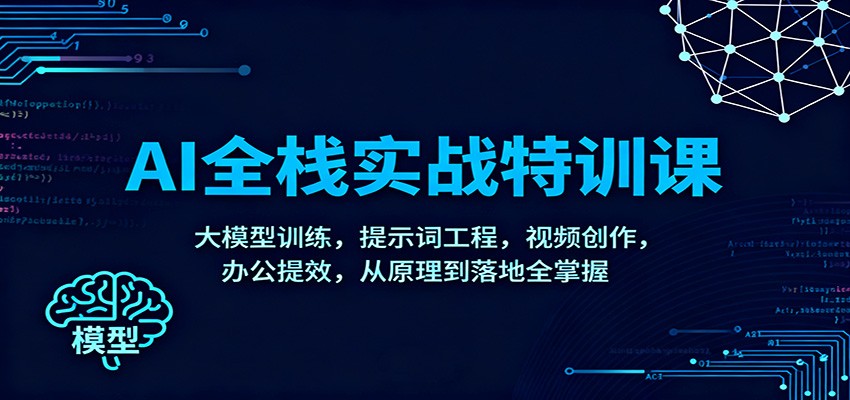 AI全栈实战特训课：大模型训练，提示词工程，视频创作，办公提效，从原理到落地全掌握-资源站