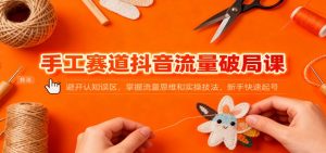 手工赛道抖音流量破局课:避开认知误区,掌握流量思维和实操技法,新手快速起号-资源站