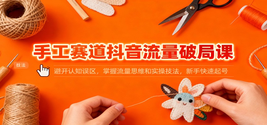 手工赛道抖音流量破局课:避开认知误区,掌握流量思维和实操技法,新手快速起号-资源站